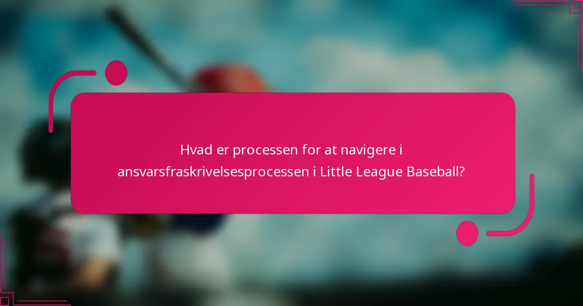 Hvad er processen for at navigere i ansvarsfraskrivelsesprocessen i Little League Baseball?