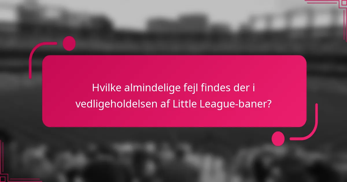Hvilke almindelige fejl findes der i vedligeholdelsen af Little League-baner?