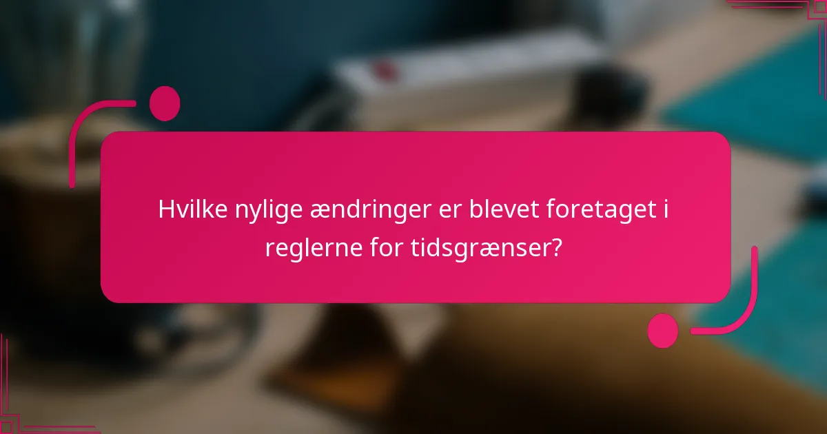 Hvilke nylige ændringer er blevet foretaget i reglerne for tidsgrænser?