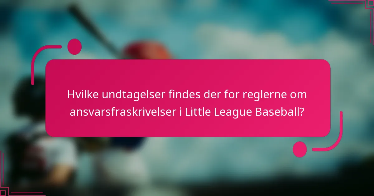 Hvilke undtagelser findes der for reglerne om ansvarsfraskrivelser i Little League Baseball?