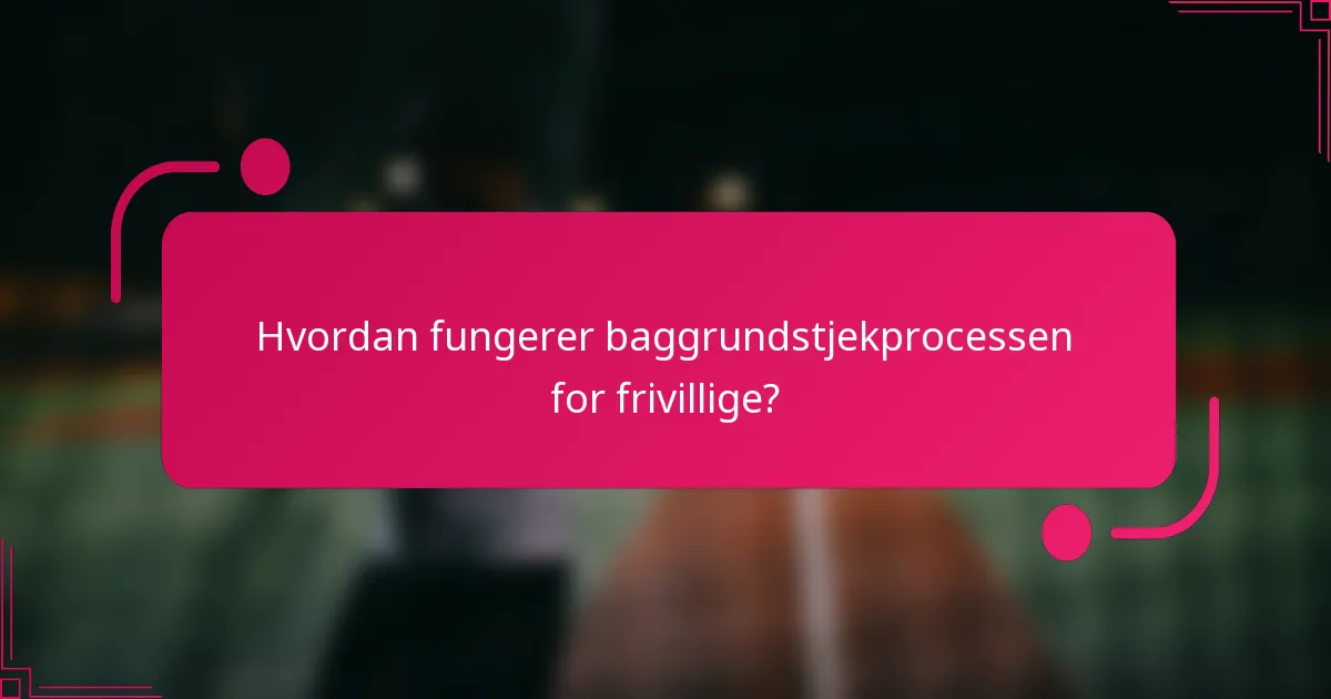Hvordan fungerer baggrundstjekprocessen for frivillige?