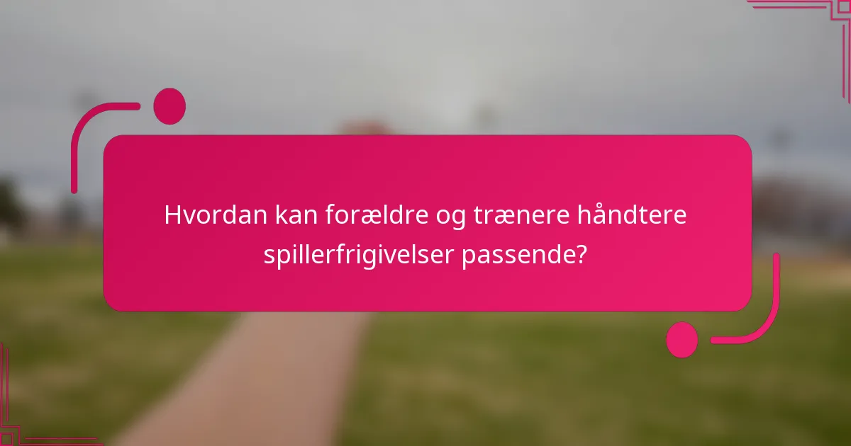 Hvordan kan forældre og trænere håndtere spillerfrigivelser passende?