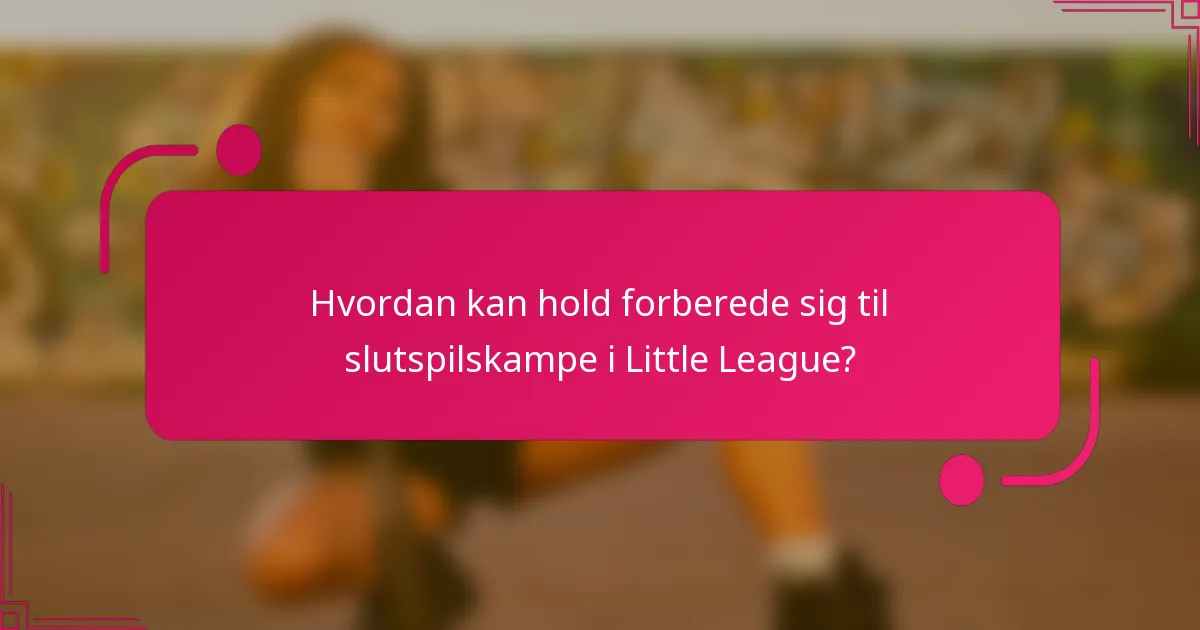 Hvordan kan hold forberede sig til slutspilskampe i Little League?