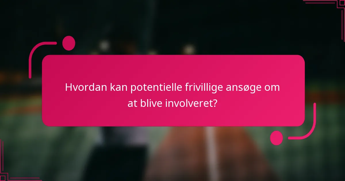 Hvordan kan potentielle frivillige ansøge om at blive involveret?