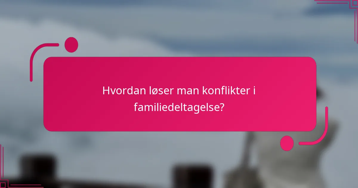 Hvordan løser man konflikter i familiedeltagelse?