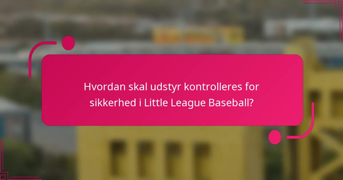 Hvordan skal udstyr kontrolleres for sikkerhed i Little League Baseball?